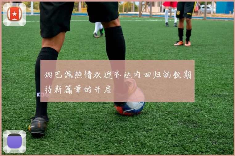 姆巴佩热情欢迎齐达内回归执教期待新篇章的开启