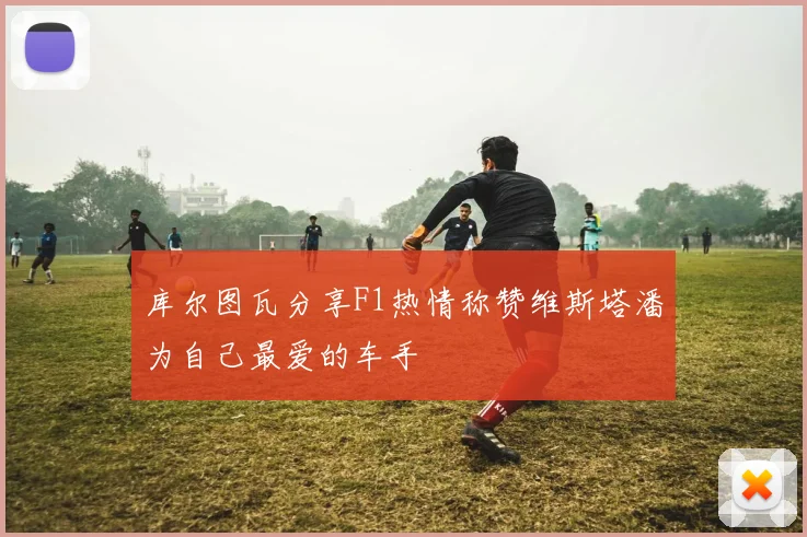 库尔图瓦分享F1热情称赞维斯塔潘为自己最爱的车手