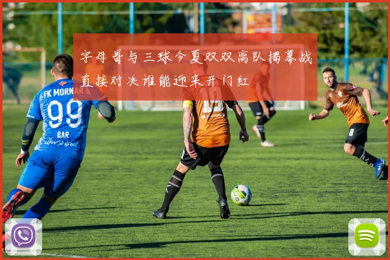 字母哥与三球今夏双双离队揭幕战直接对决谁能迎来开门红