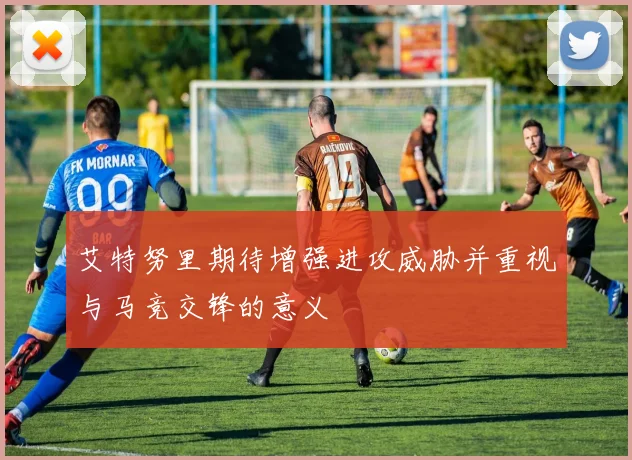 艾特努里期待增强进攻威胁并重视与马竞交锋的意义