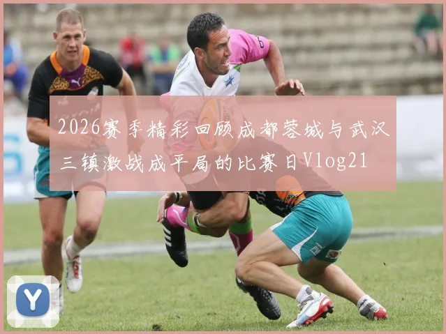 2026赛季精彩回顾成都蓉城与武汉三镇激战成平局的比赛日Vlog21