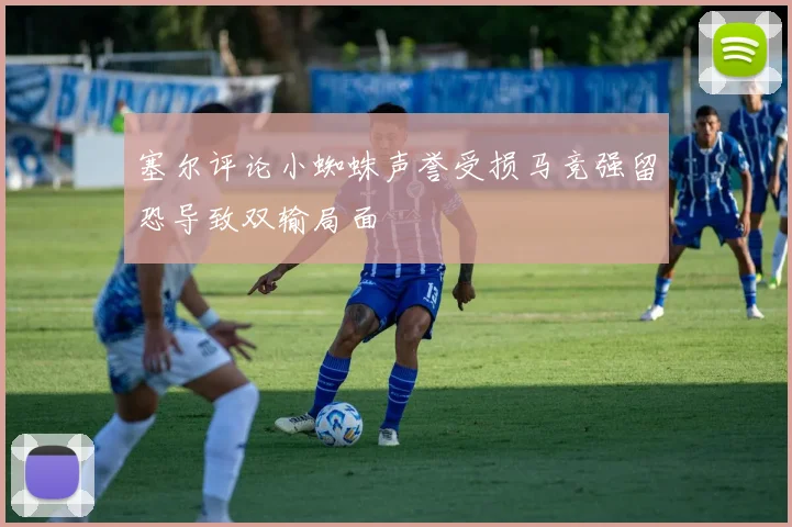 塞尔评论小蜘蛛声誉受损马竞强留恐导致双输局面