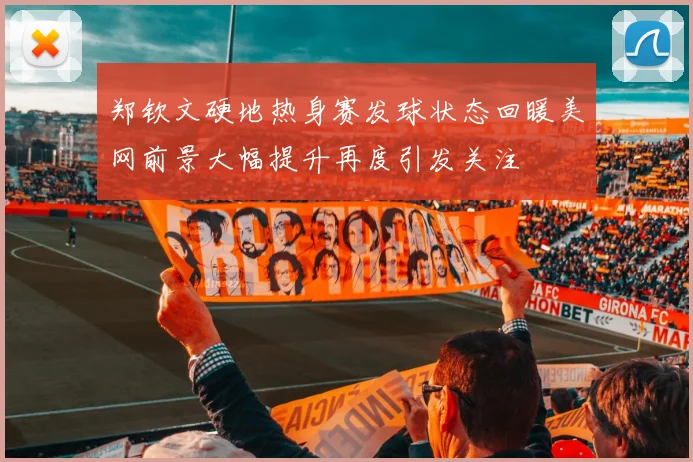 郑钦文硬地热身赛发球状态回暖美网前景大幅提升再度引发关注