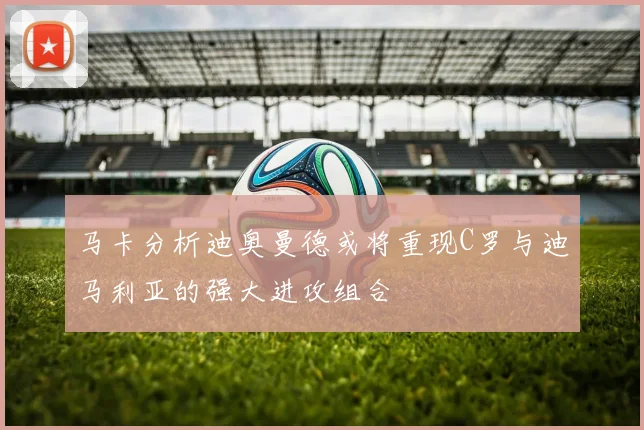 马卡分析迪奥曼德或将重现C罗与迪马利亚的强大进攻组合