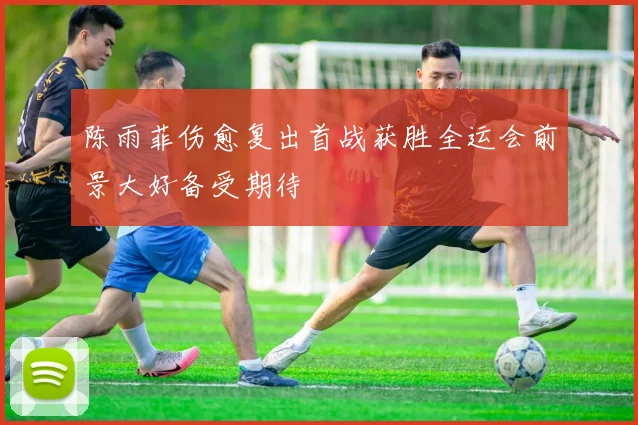 陈雨菲伤愈复出首战获胜全运会前景大好备受期待