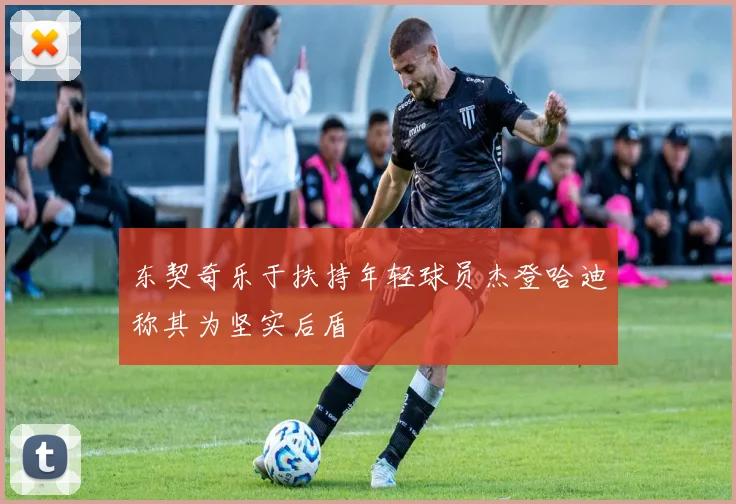 东契奇乐于扶持年轻球员杰登哈迪称其为坚实后盾