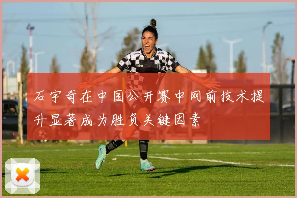 石宇奇在中国公开赛中网前技术提升显著成为胜负关键因素